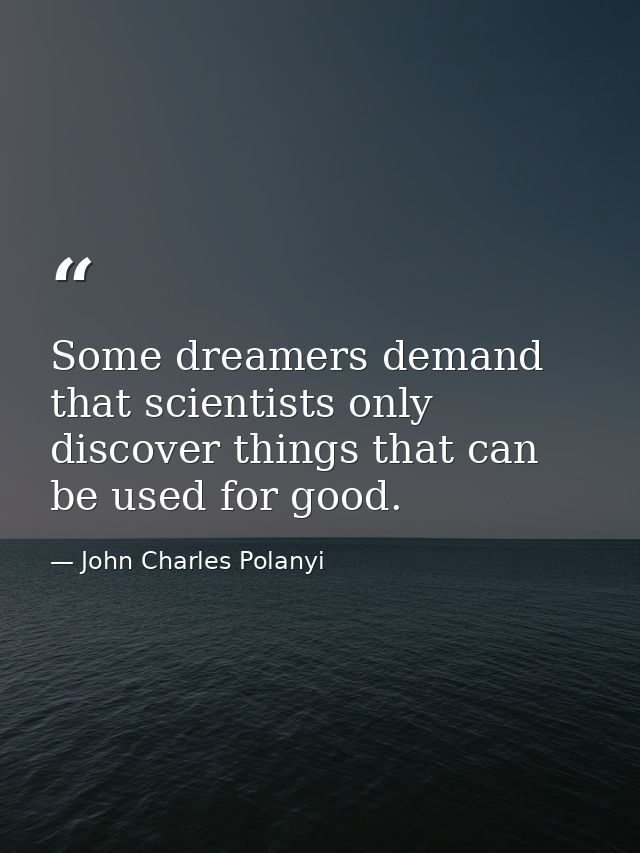 Some dreamers demand that scientists only discover things that can be used for good. — John Charles Polanyi