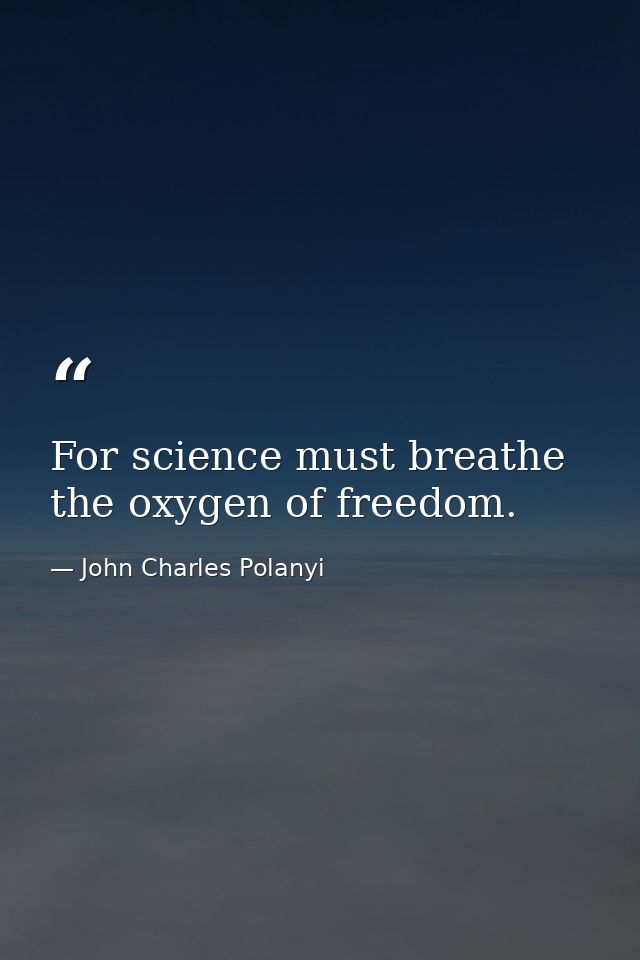 For science must breathe the oxygen of freedom. — John Charles Polanyi