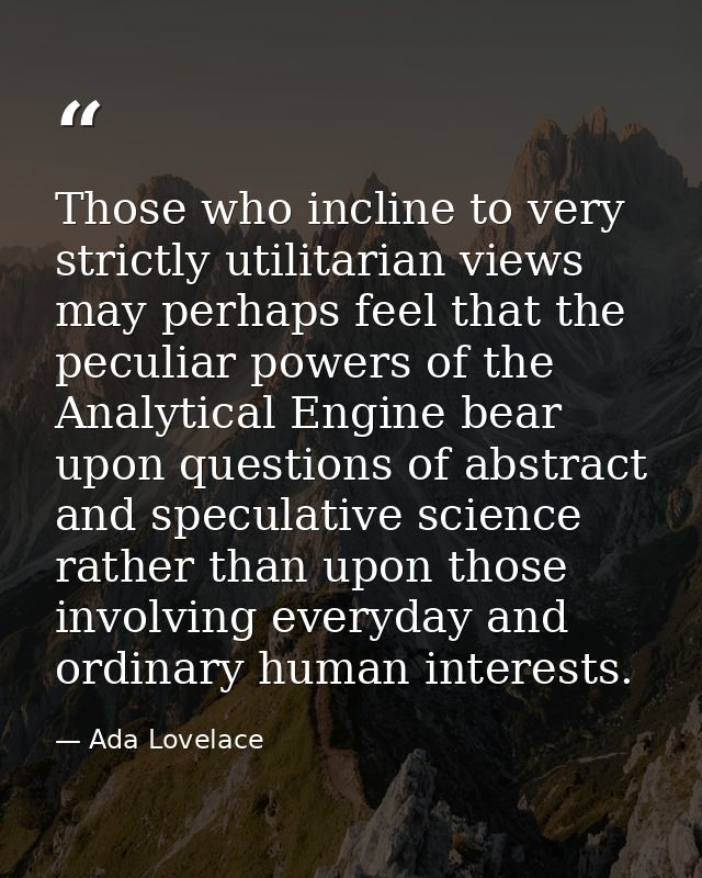 Those who incline to very strictly utilitarian views may perhaps feel that the peculiar powers of the Analytical Engine  — Ada Lovelace