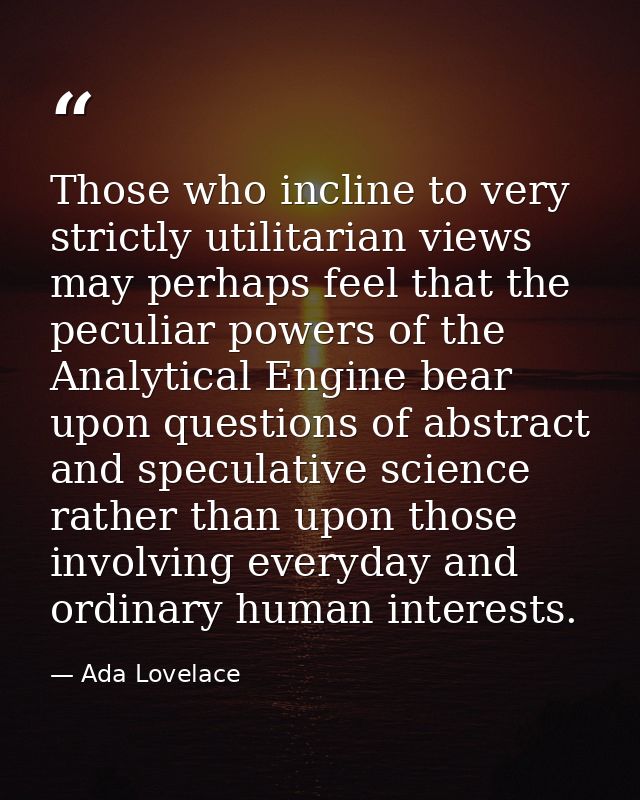 Those who incline to very strictly utilitarian views may perhaps feel that the peculiar powers of the Analytical Engine  — Ada Lovelace
