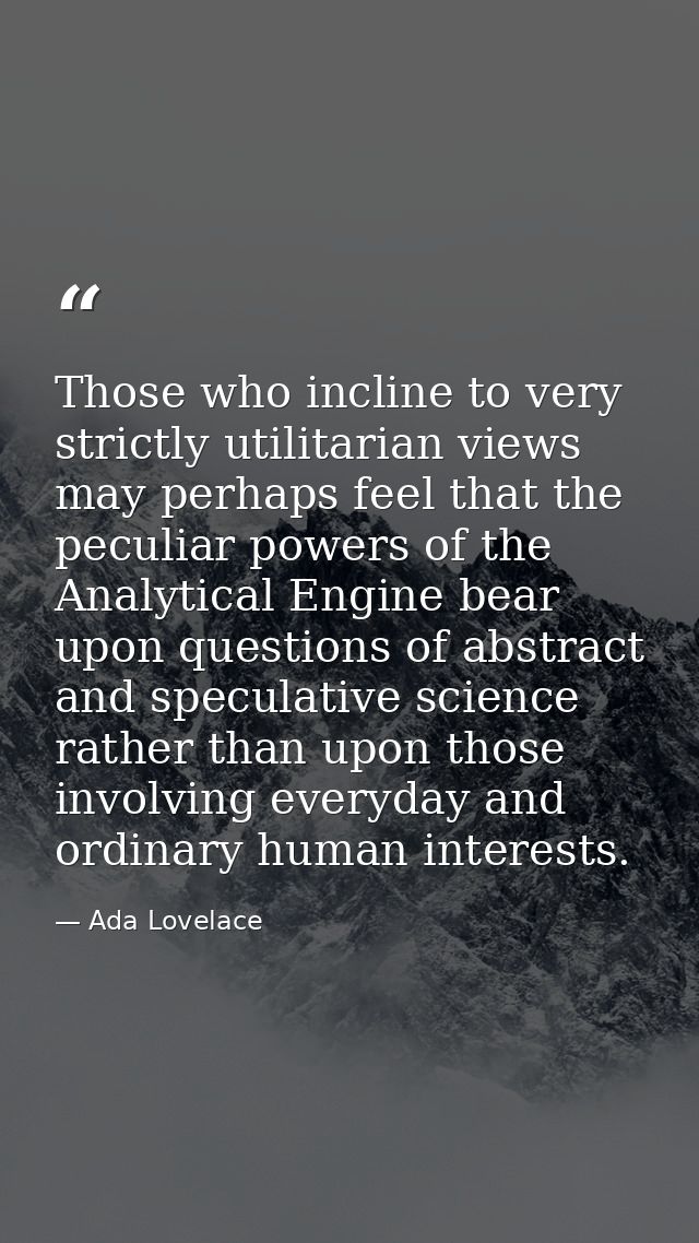 Those who incline to very strictly utilitarian views may perhaps feel that the peculiar powers of the Analytical Engine  — Ada Lovelace