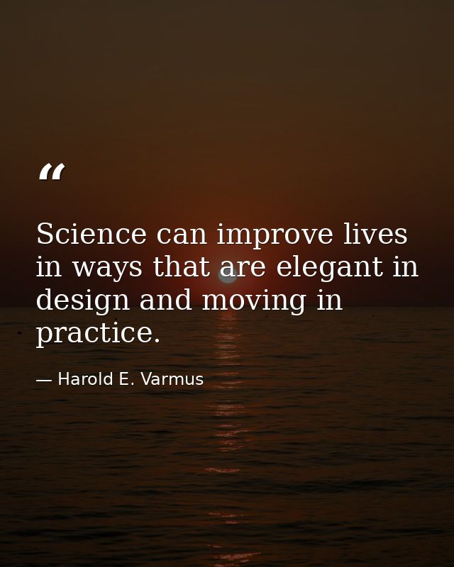Science can improve lives in ways that are elegant in design and moving in practice. — Harold E. Varmus