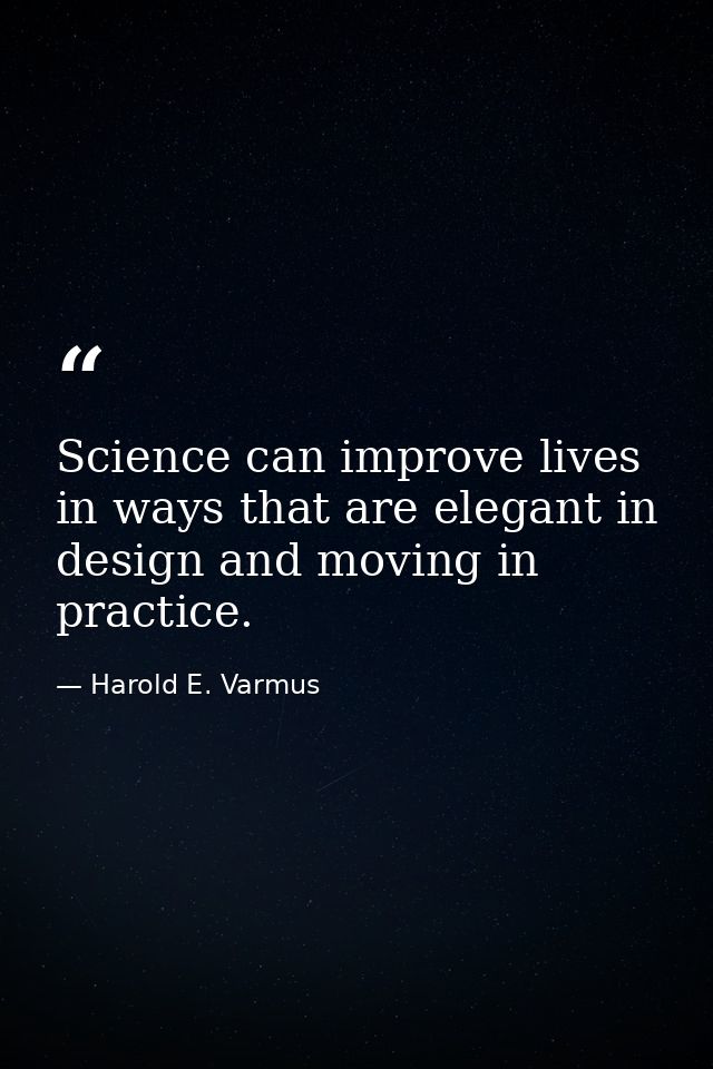 Science can improve lives in ways that are elegant in design and moving in practice. — Harold E. Varmus