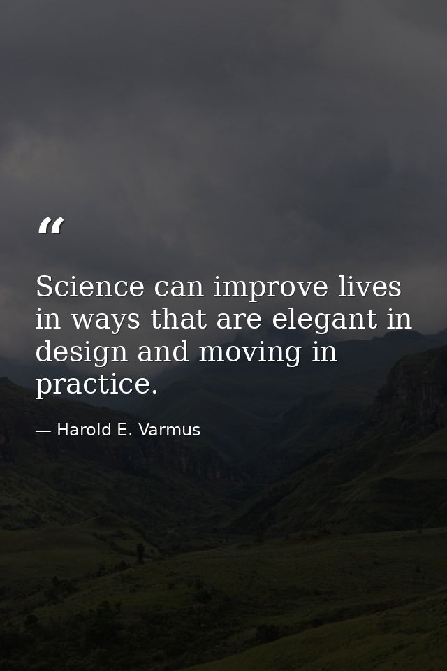 Science can improve lives in ways that are elegant in design and moving in practice. — Harold E. Varmus