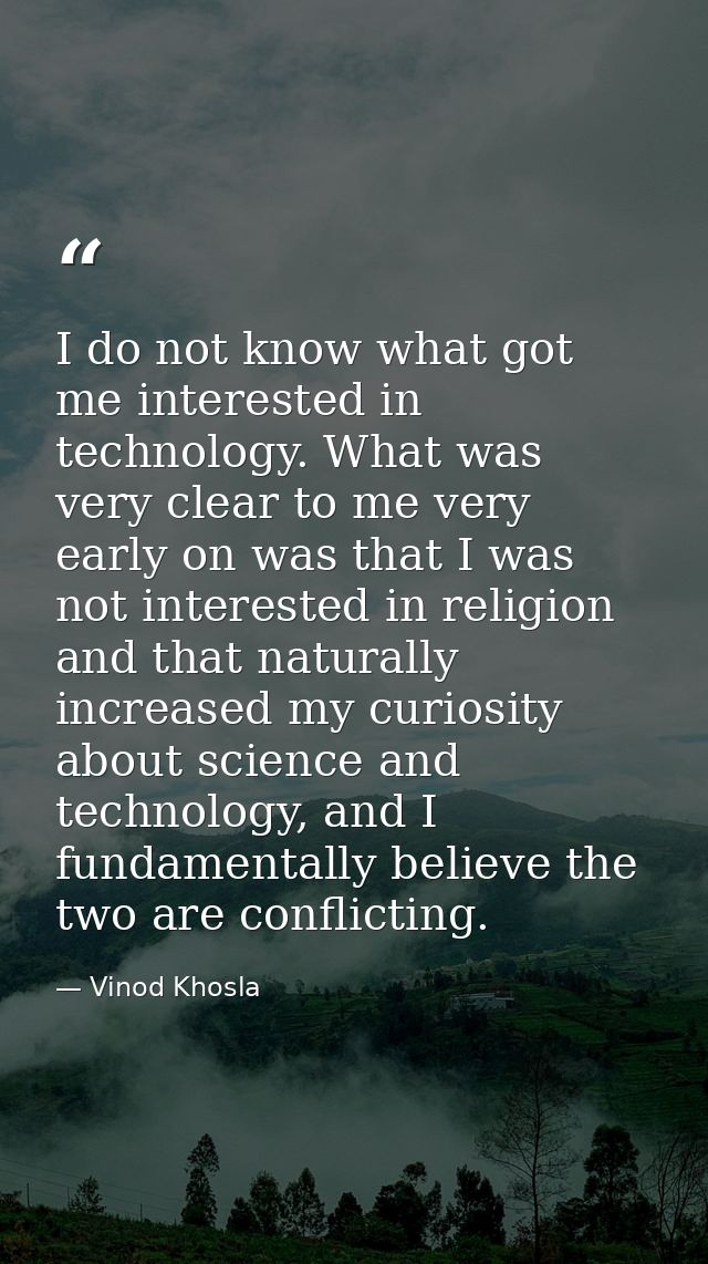I do not know what got me interested in technology. What was very clear to me very early on was that I was not intereste — Vinod Khosla
