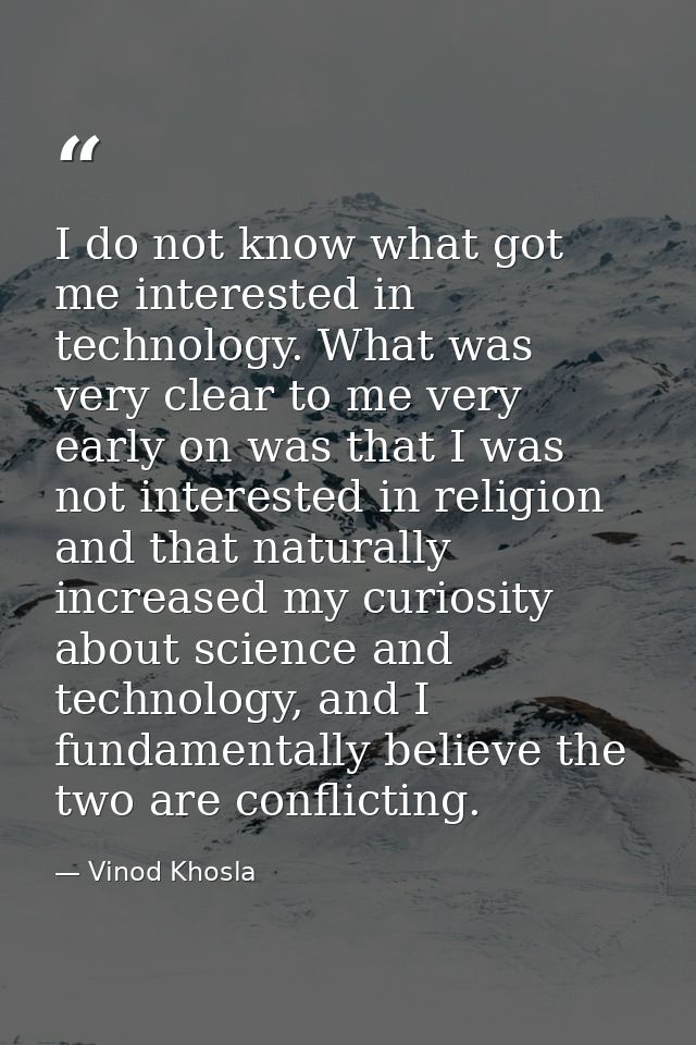 I do not know what got me interested in technology. What was very clear to me very early on was that I was not intereste — Vinod Khosla
