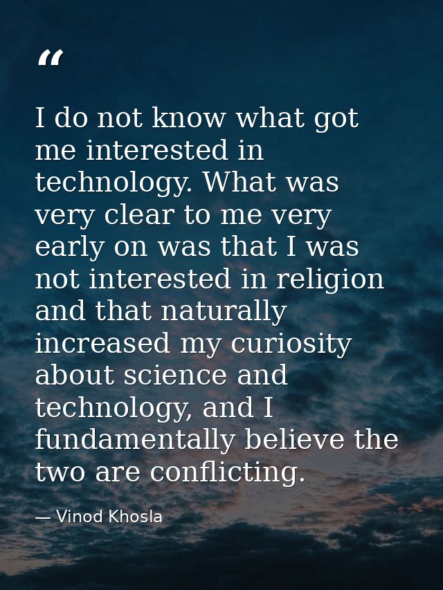 I do not know what got me interested in technology. What was very clear to me very early on was that I was not intereste — Vinod Khosla