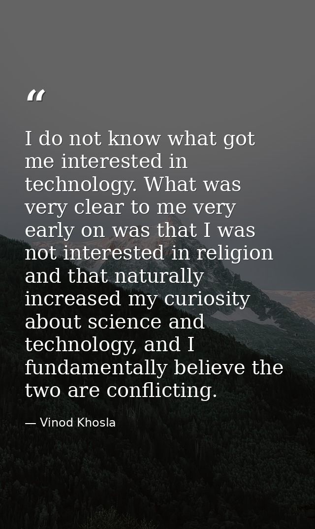 I do not know what got me interested in technology. What was very clear to me very early on was that I was not intereste — Vinod Khosla