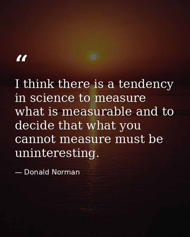I think there is a tendency in science to measure what is measurable and to decide that what you cannot measure must be  — Donald Norman