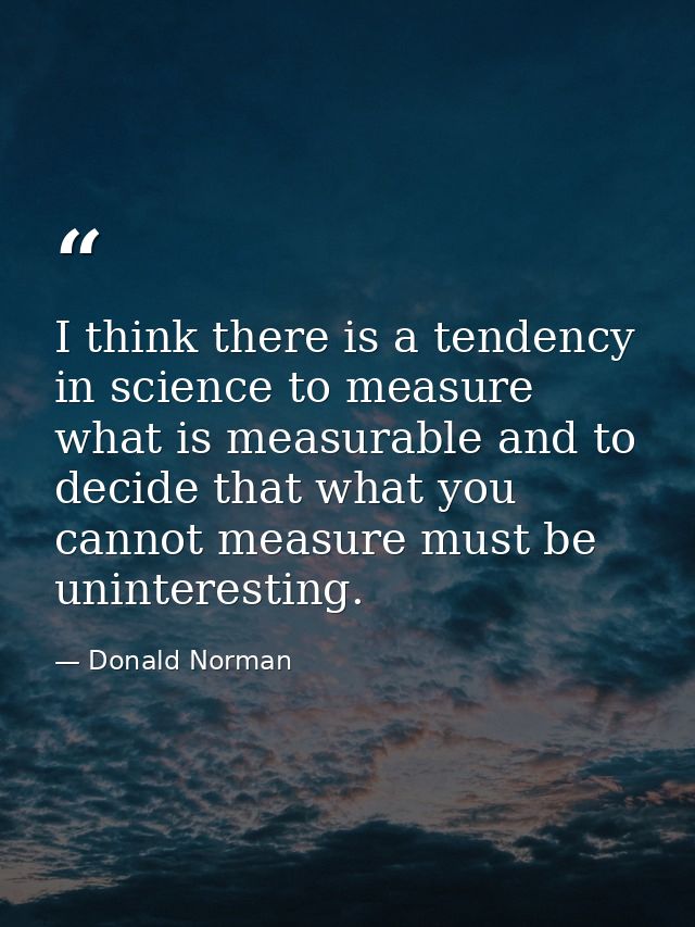 I think there is a tendency in science to measure what is measurable and to decide that what you cannot measure must be  — Donald Norman