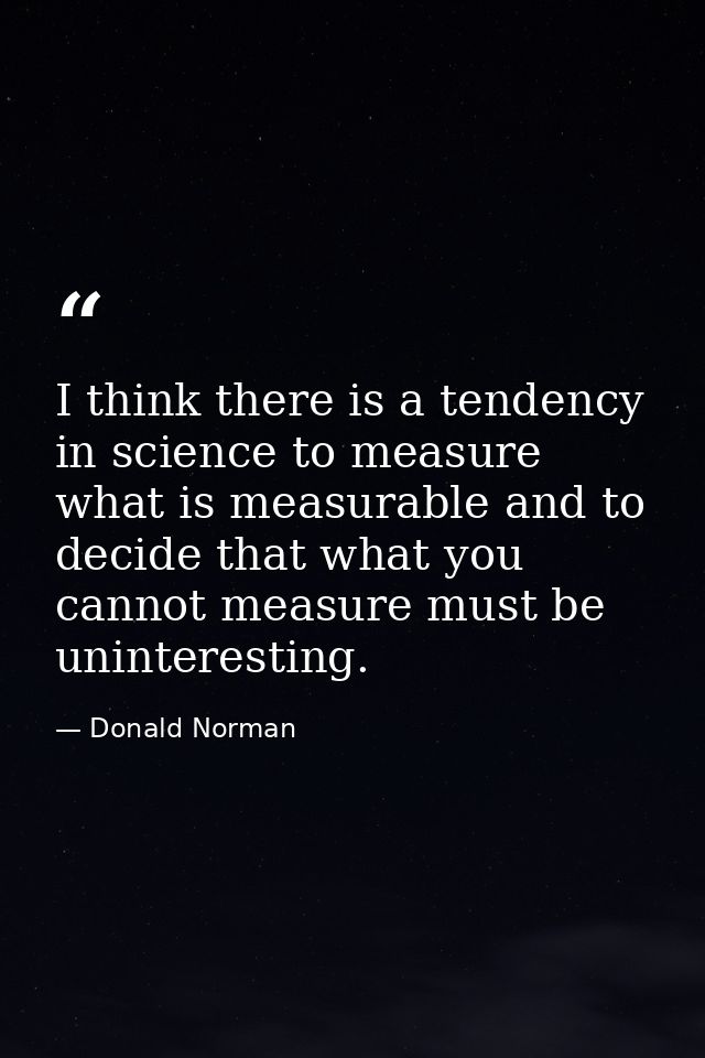 I think there is a tendency in science to measure what is measurable and to decide that what you cannot measure must be  — Donald Norman
