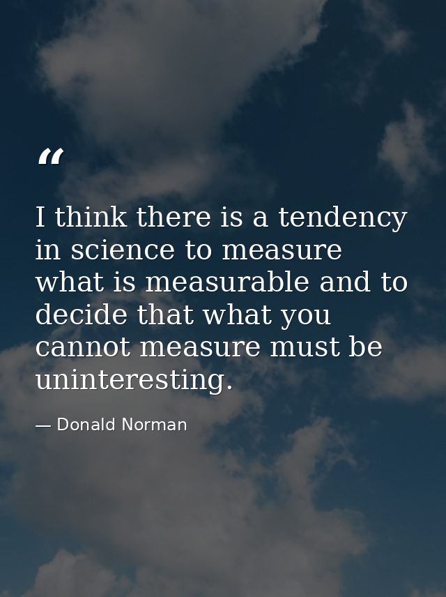 I think there is a tendency in science to measure what is measurable and to decide that what you cannot measure must be  — Donald Norman