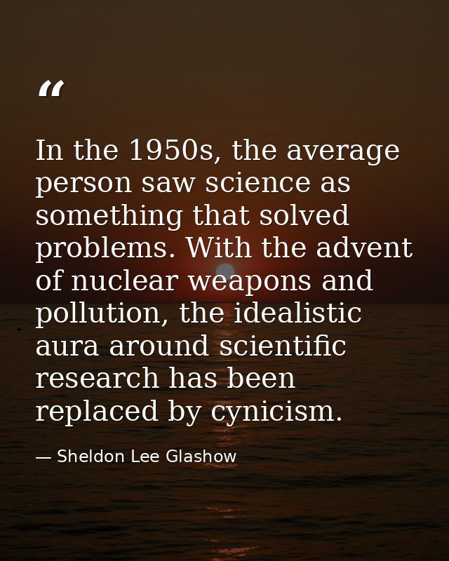In the 1950s, the average person saw science as something that solved problems. With the advent of nuclear weapons and p — Sheldon Lee Glashow