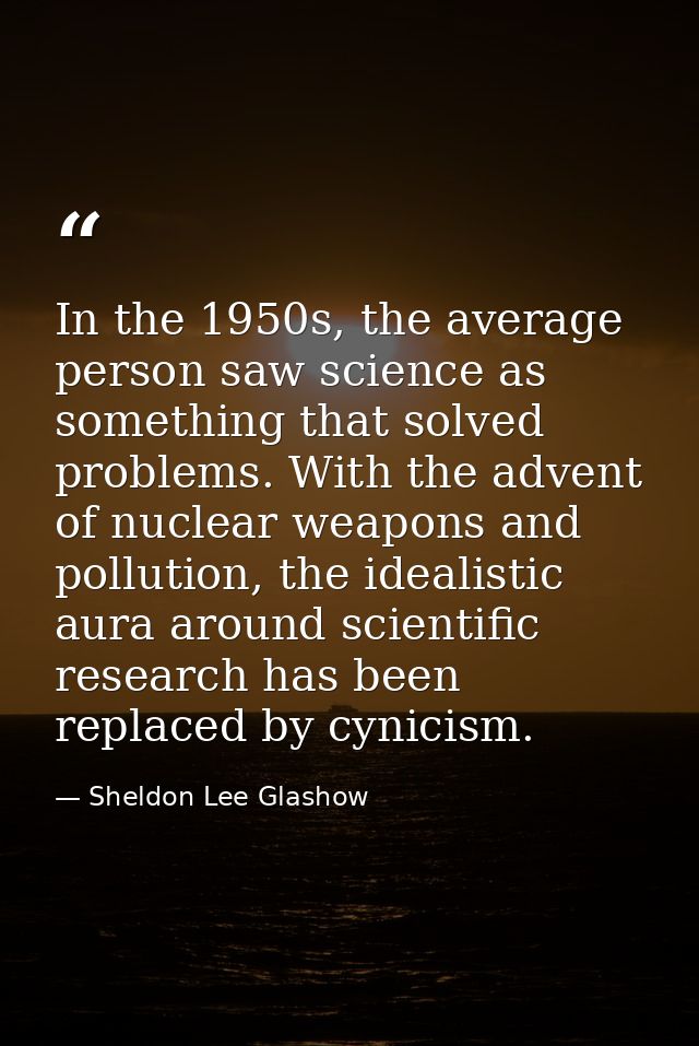 In the 1950s, the average person saw science as something that solved problems. With the advent of nuclear weapons and p — Sheldon Lee Glashow