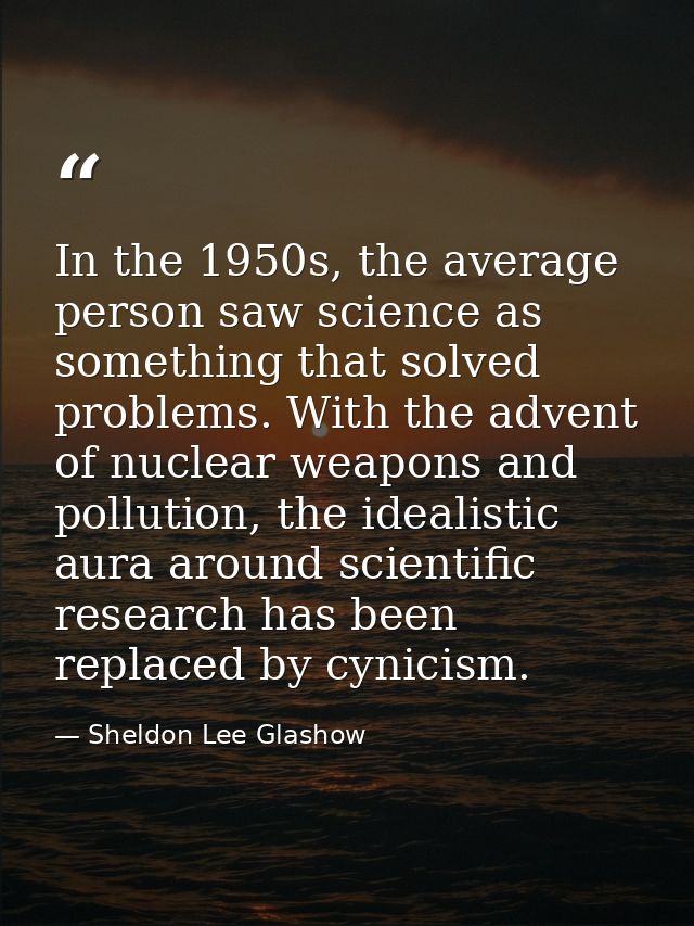 In the 1950s, the average person saw science as something that solved problems. With the advent of nuclear weapons and p — Sheldon Lee Glashow