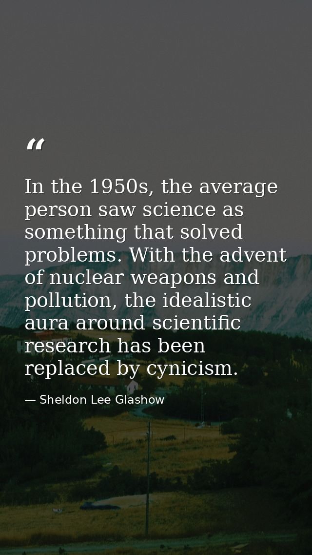 In the 1950s, the average person saw science as something that solved problems. With the advent of nuclear weapons and p — Sheldon Lee Glashow