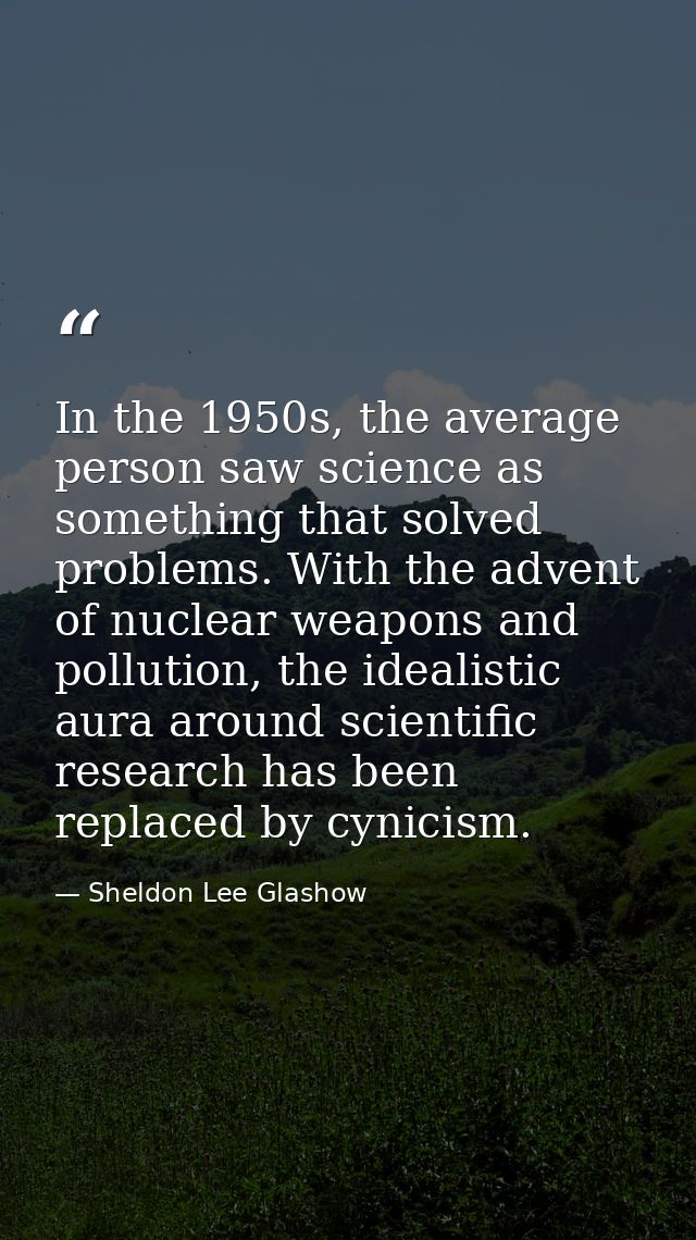In the 1950s, the average person saw science as something that solved problems. With the advent of nuclear weapons and p — Sheldon Lee Glashow