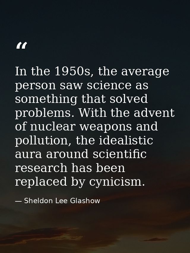 In the 1950s, the average person saw science as something that solved problems. With the advent of nuclear weapons and p — Sheldon Lee Glashow