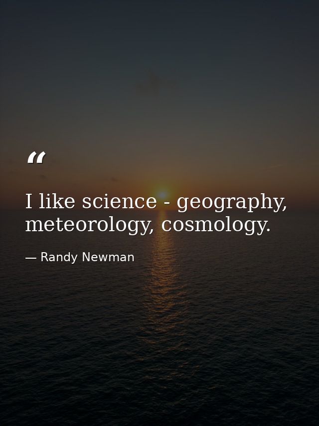 I like science - geography, meteorology, cosmology. — Randy Newman