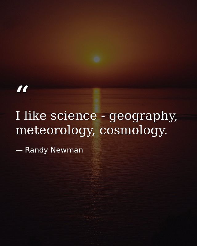 I like science - geography, meteorology, cosmology. — Randy Newman
