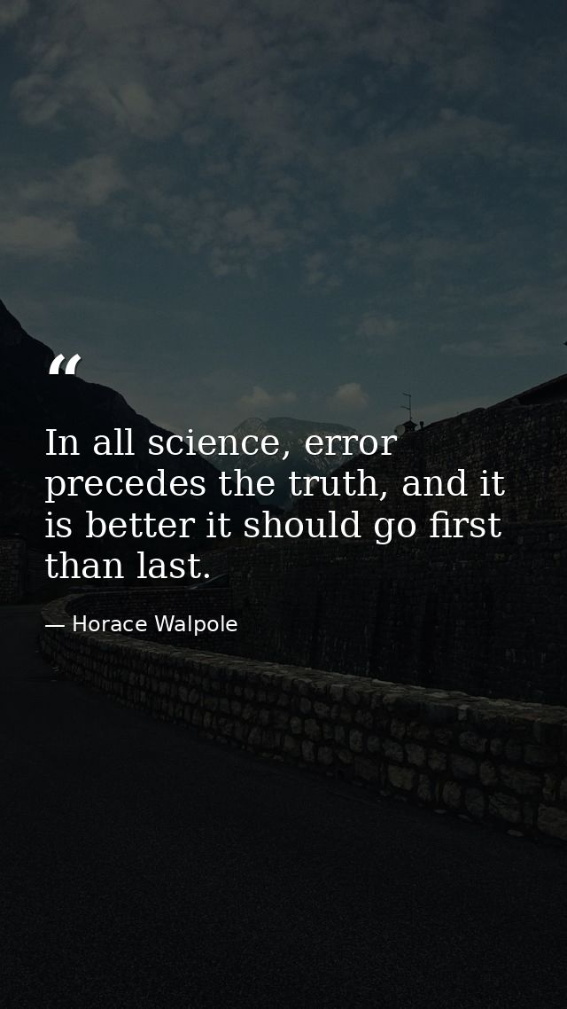 In all science, error precedes the truth, and it is better it should go first than last. — Horace Walpole
