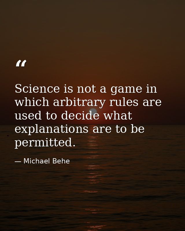 Science is not a game in which arbitrary rules are used to decide what explanations are to be permitted. — Michael Behe