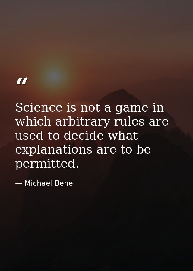 Science is not a game in which arbitrary rules are used to decide what explanations are to be permitted. — Michael Behe