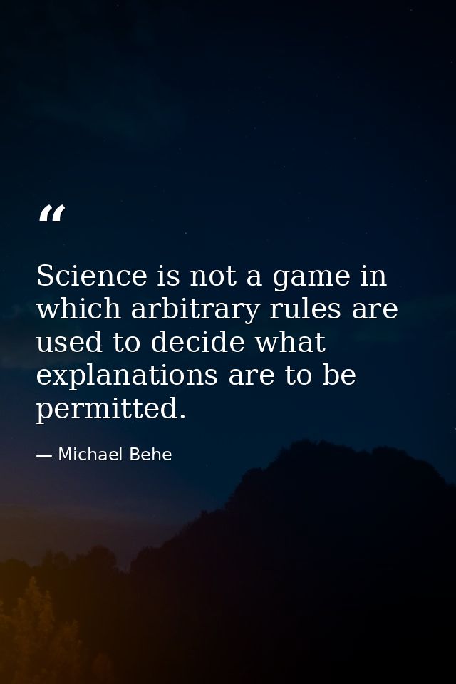 Science is not a game in which arbitrary rules are used to decide what explanations are to be permitted. — Michael Behe