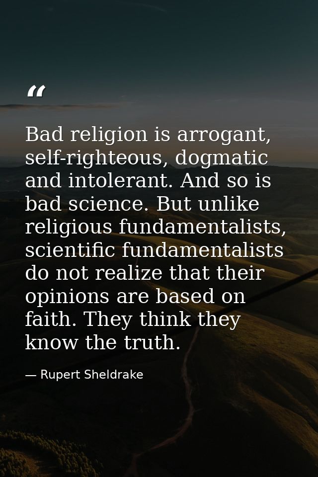 Bad religion is arrogant, self-righteous, dogmatic and intolerant. And so is bad science. But unlike religious fundament — Rupert Sheldrake