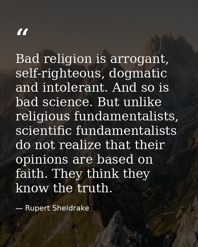 Bad religion is arrogant, self-righteous, dogmatic and intolerant. And so is bad science. But unlike religious fundament — Rupert Sheldrake