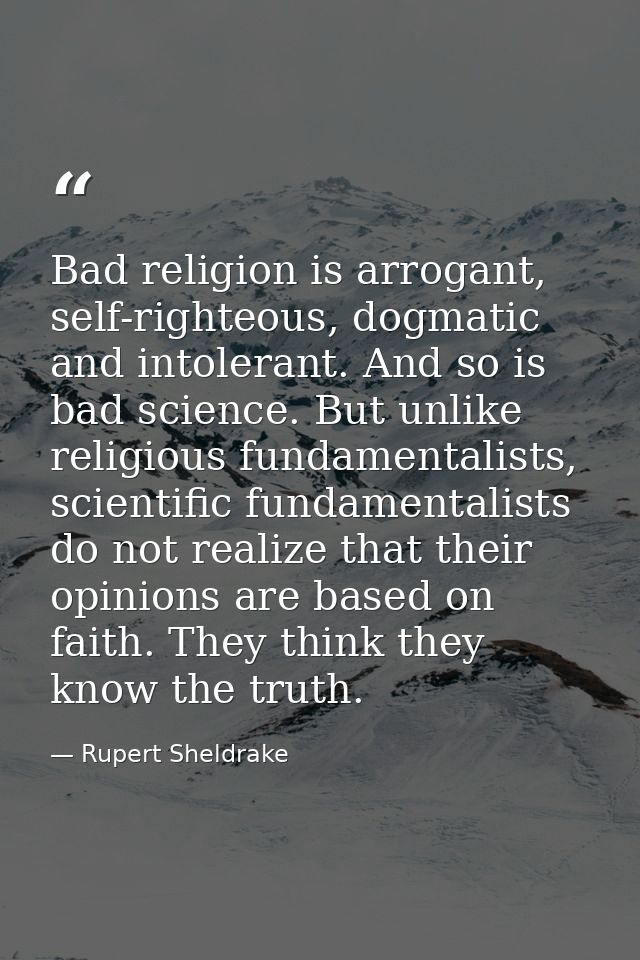 Bad religion is arrogant, self-righteous, dogmatic and intolerant. And so is bad science. But unlike religious fundament — Rupert Sheldrake