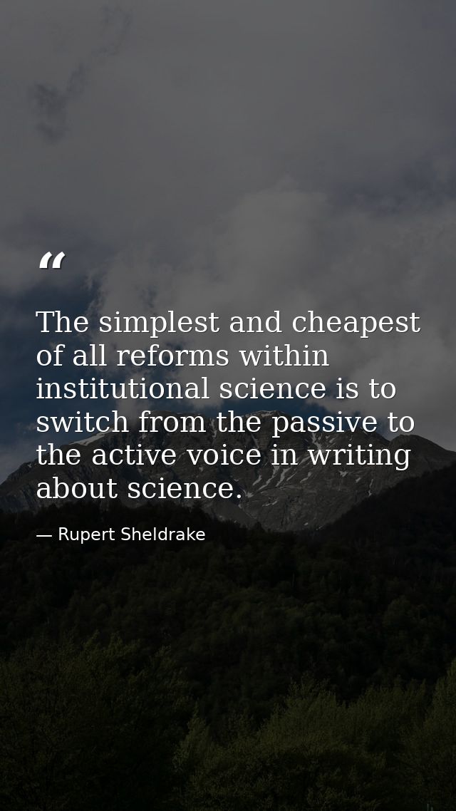 The simplest and cheapest of all reforms within institutional science is to switch from the passive to the active voice  — Rupert Sheldrake