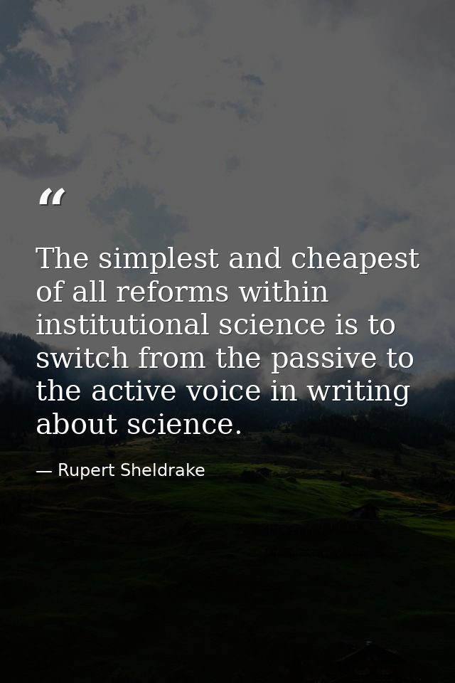 The simplest and cheapest of all reforms within institutional science is to switch from the passive to the active voice  — Rupert Sheldrake