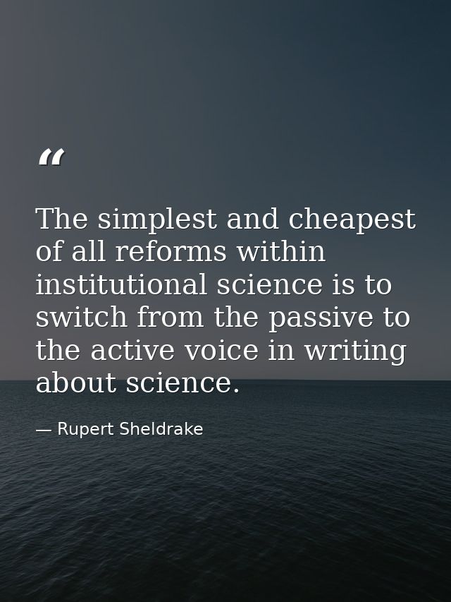 The simplest and cheapest of all reforms within institutional science is to switch from the passive to the active voice  — Rupert Sheldrake