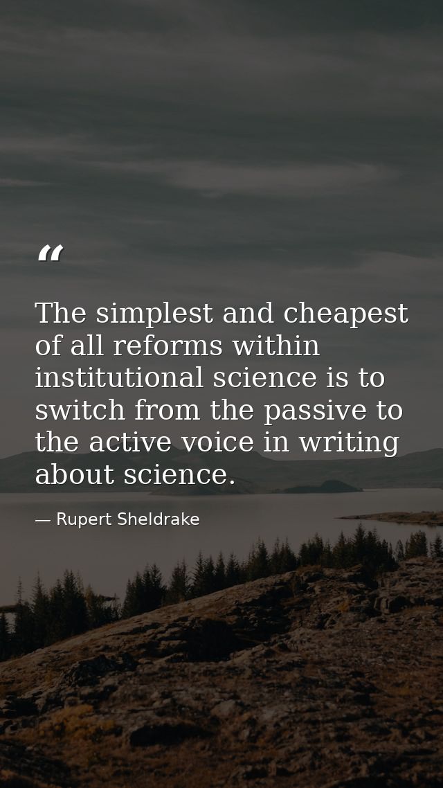 The simplest and cheapest of all reforms within institutional science is to switch from the passive to the active voice  — Rupert Sheldrake