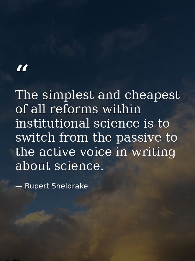 The simplest and cheapest of all reforms within institutional science is to switch from the passive to the active voice  — Rupert Sheldrake
