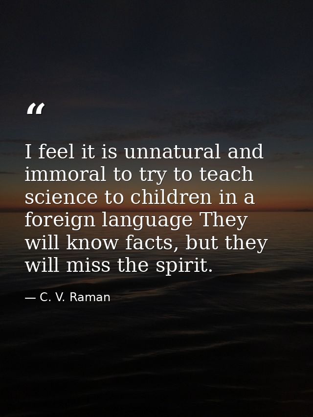 I feel it is unnatural and immoral to try to teach science to children in a foreign language They will know facts, but t — C. V. Raman
