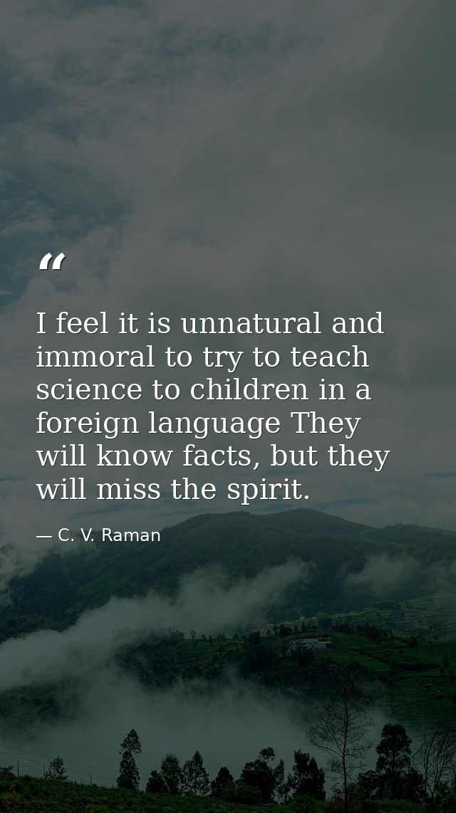 I feel it is unnatural and immoral to try to teach science to children in a foreign language They will know facts, but t — C. V. Raman