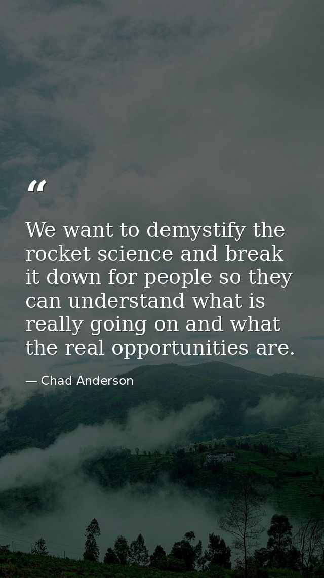 We want to demystify the rocket science and break it down for people so they can understand what is really going on and  — Chad Anderson