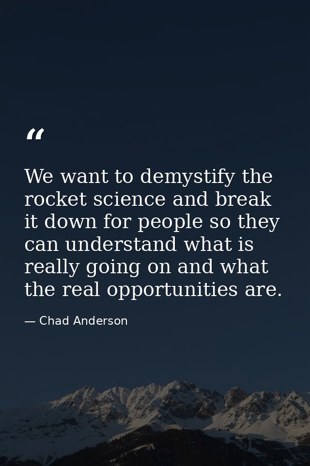 We want to demystify the rocket science and break it down for people so they can understand what is really going on and  — Chad Anderson