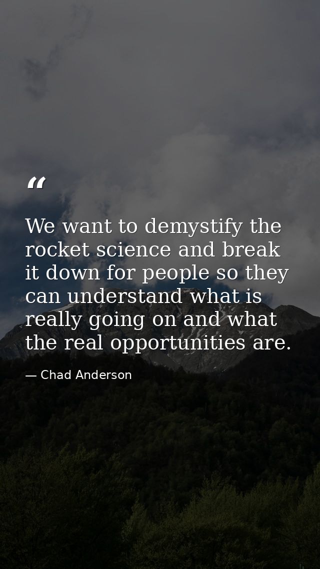 We want to demystify the rocket science and break it down for people so they can understand what is really going on and  — Chad Anderson