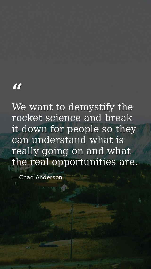 We want to demystify the rocket science and break it down for people so they can understand what is really going on and  — Chad Anderson