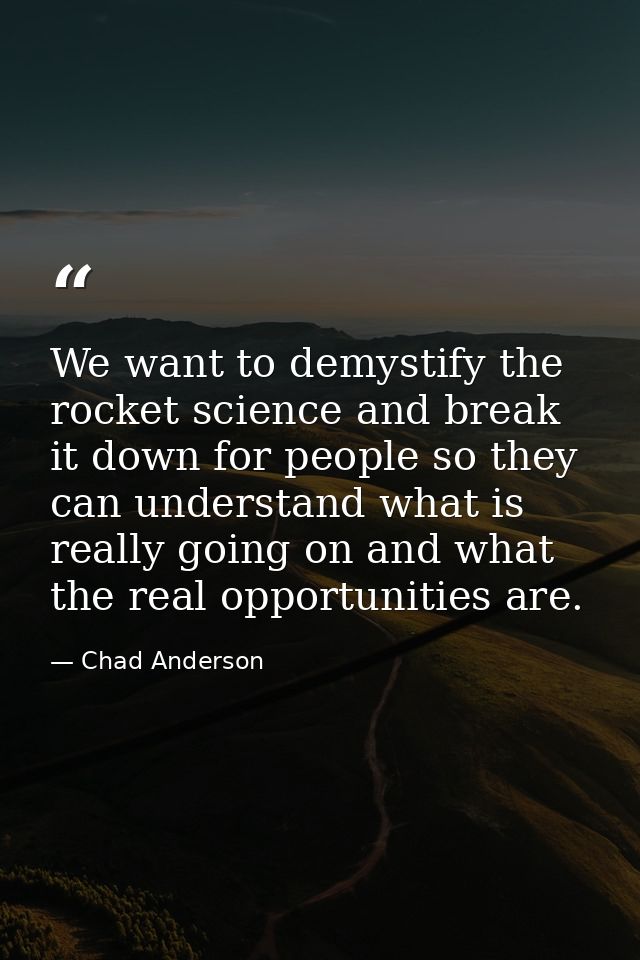 We want to demystify the rocket science and break it down for people so they can understand what is really going on and  — Chad Anderson