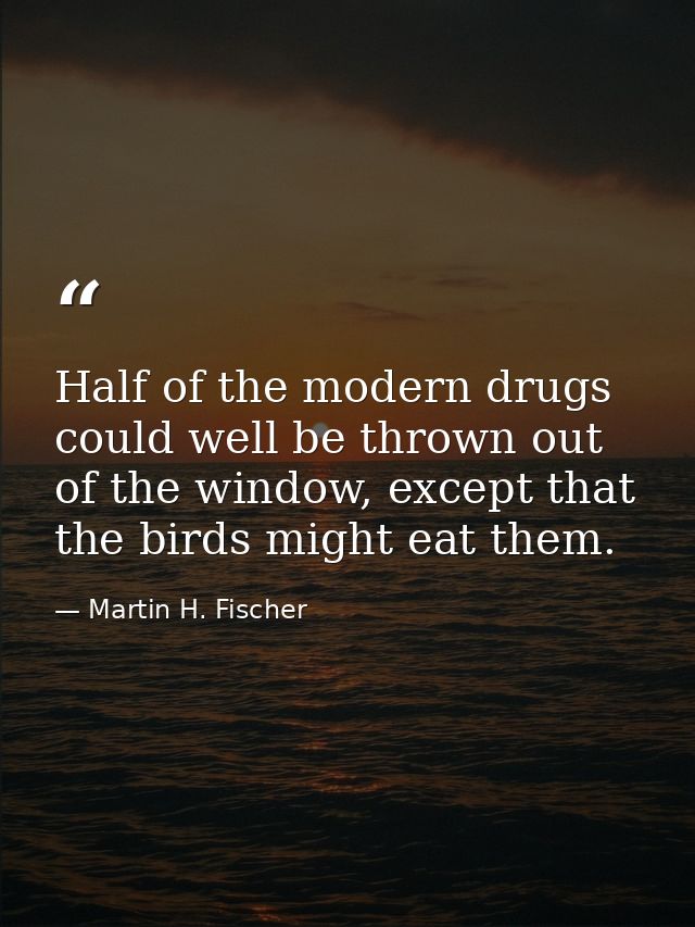 Half of the modern drugs could well be thrown out of the window, except that the birds might eat them. — Martin H. Fischer