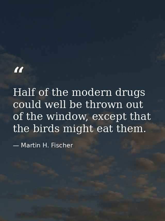 Half of the modern drugs could well be thrown out of the window, except that the birds might eat them. — Martin H. Fischer