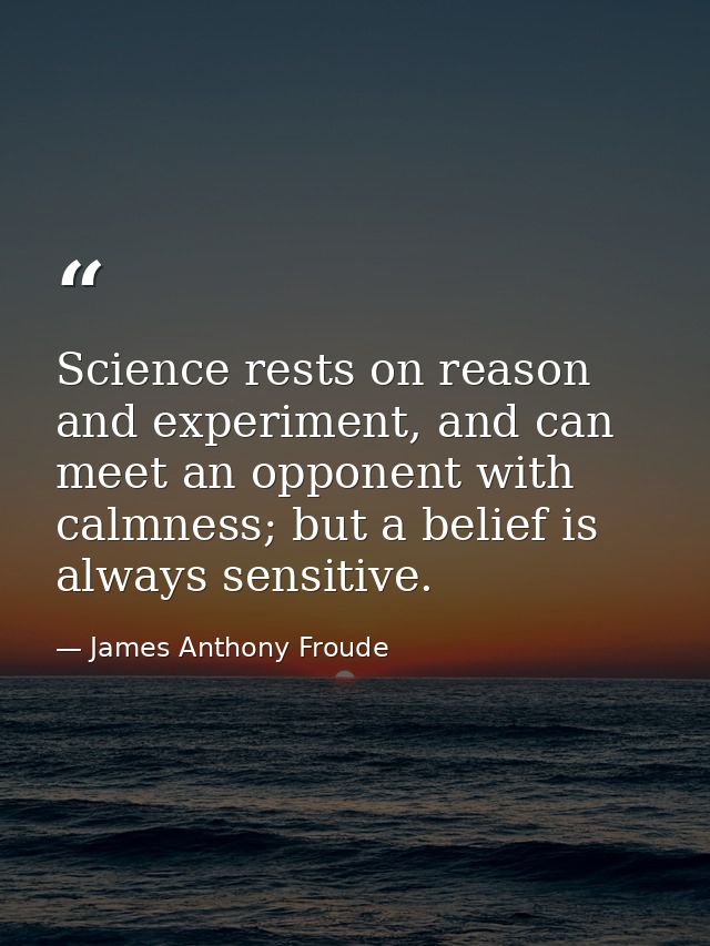 Science rests on reason and experiment, and can meet an opponent with calmness; but a belief is always sensitive. — James Anthony Froude