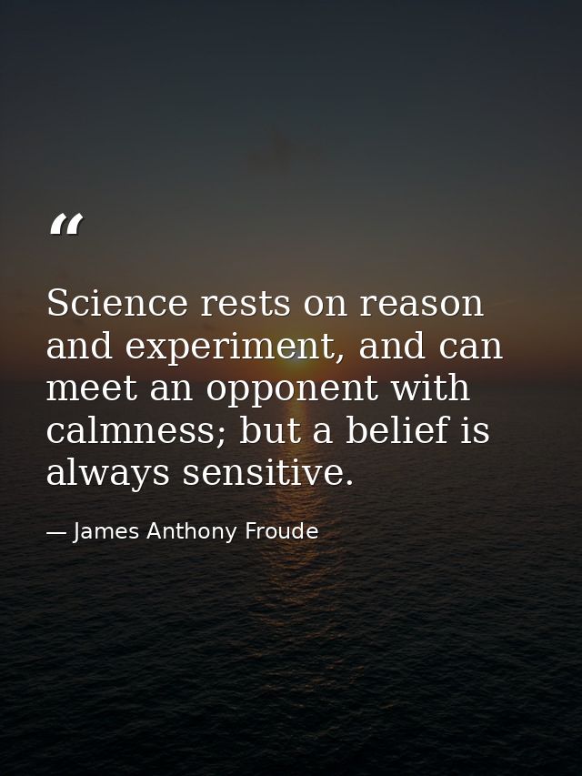 Science rests on reason and experiment, and can meet an opponent with calmness; but a belief is always sensitive. — James Anthony Froude