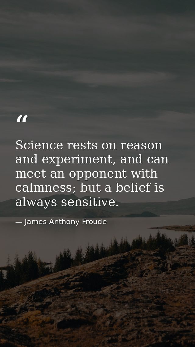 Science rests on reason and experiment, and can meet an opponent with calmness; but a belief is always sensitive. — James Anthony Froude