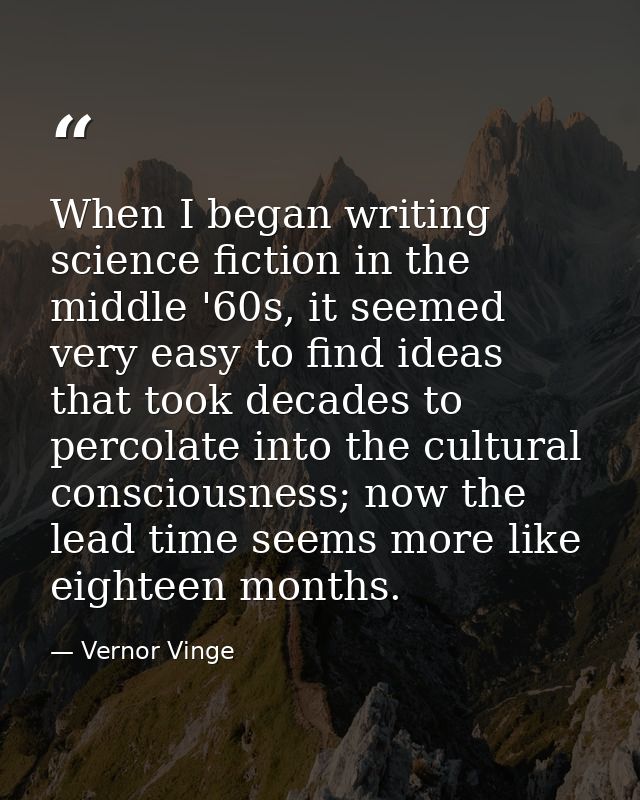 When I began writing science fiction in the middle '60s, it seemed very easy to find ideas that took decades to percolat — Vernor Vinge