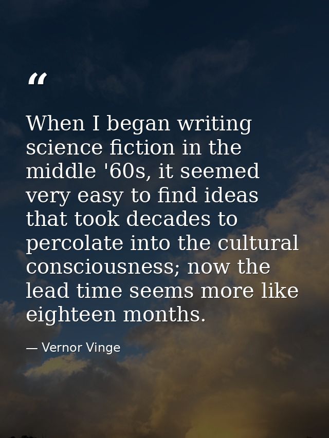 When I began writing science fiction in the middle '60s, it seemed very easy to find ideas that took decades to percolat — Vernor Vinge